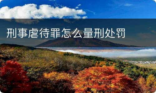 刑事虐待罪怎么量刑处罚