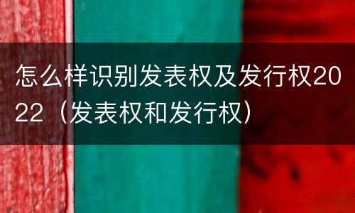 怎么样识别发表权及发行权2022（发表权和发行权）