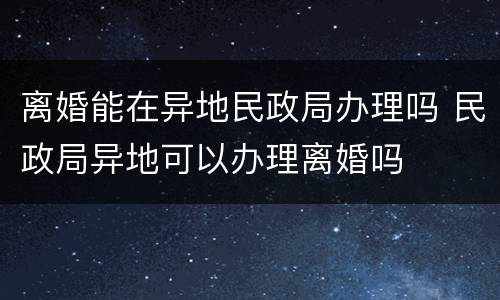 离婚能在异地民政局办理吗 民政局异地可以办理离婚吗