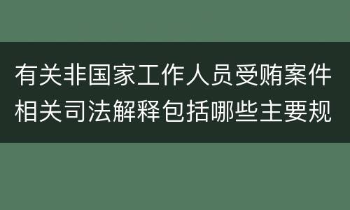 有关非国家工作人员受贿案件相关司法解释包括哪些主要规定