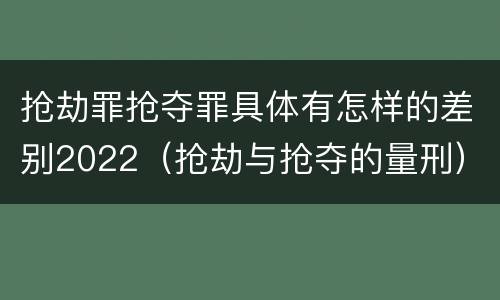 抢劫罪抢夺罪具体有怎样的差别2022（抢劫与抢夺的量刑）