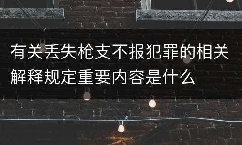 有关丢失枪支不报犯罪的相关解释规定重要内容是什么