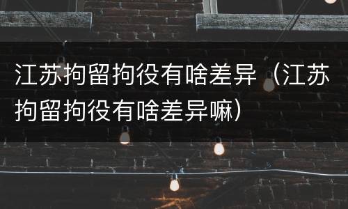 江苏拘留拘役有啥差异（江苏拘留拘役有啥差异嘛）