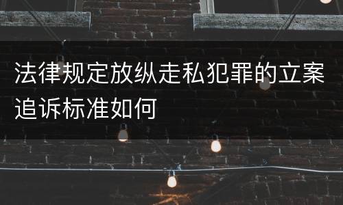 法律规定放纵走私犯罪的立案追诉标准如何