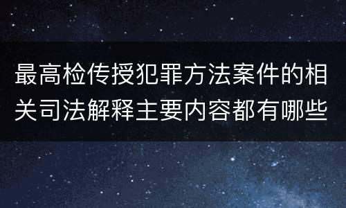 最高检传授犯罪方法案件的相关司法解释主要内容都有哪些