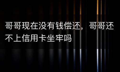 哥哥现在没有钱偿还，哥哥还不上信用卡坐牢吗