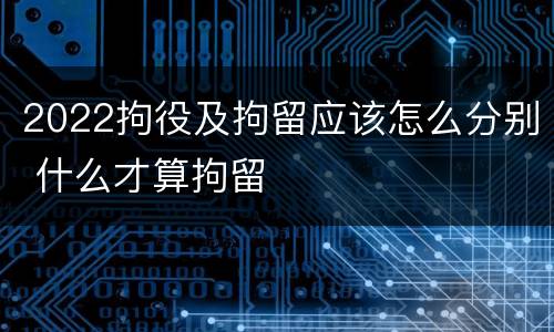 2022拘役及拘留应该怎么分别 什么才算拘留