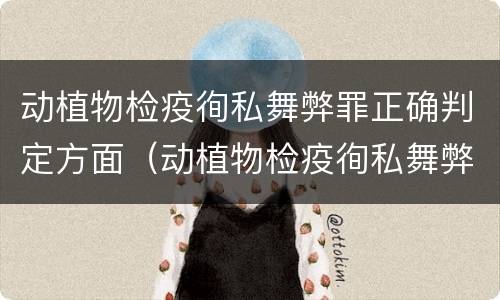动植物检疫徇私舞弊罪正确判定方面（动植物检疫徇私舞弊罪立案标准）