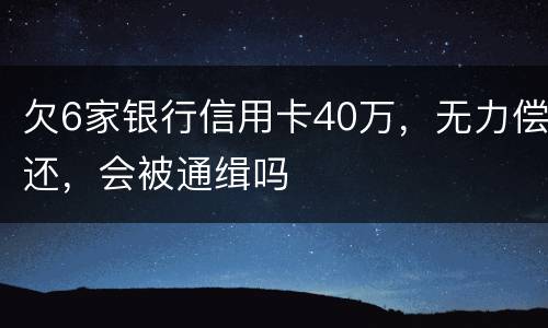 欠6家银行信用卡40万，无力偿还，会被通缉吗