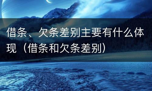 借条、欠条差别主要有什么体现（借条和欠条差别）