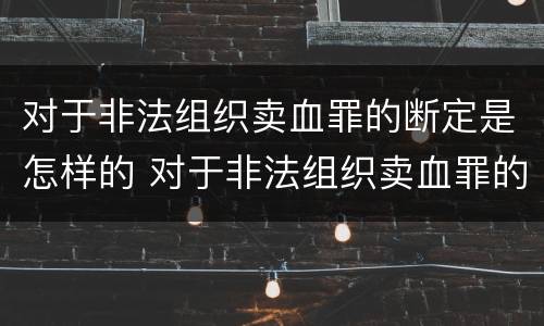 对于非法组织卖血罪的断定是怎样的 对于非法组织卖血罪的断定是怎样的认识
