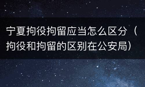 宁夏拘役拘留应当怎么区分（拘役和拘留的区别在公安局）