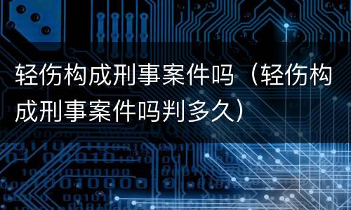 轻伤构成刑事案件吗（轻伤构成刑事案件吗判多久）