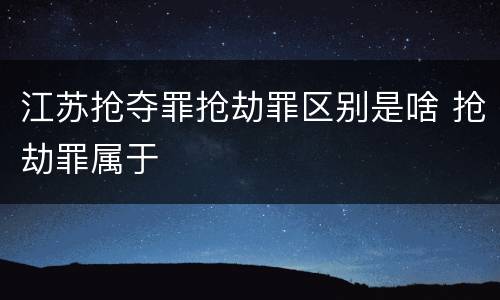 江苏抢夺罪抢劫罪区别是啥 抢劫罪属于