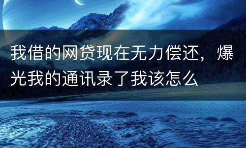 我借的网贷现在无力偿还，爆光我的通讯录了我该怎么