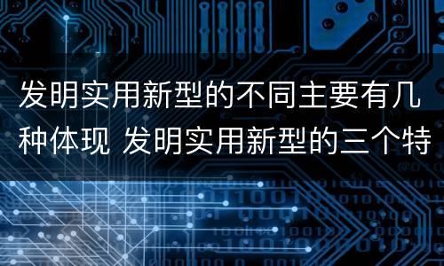 发明实用新型的不同主要有几种体现 发明实用新型的三个特点