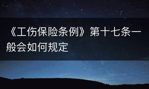 《工伤保险条例》第十七条一般会如何规定