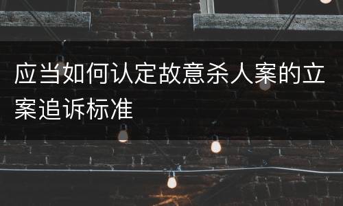 应当如何认定故意杀人案的立案追诉标准