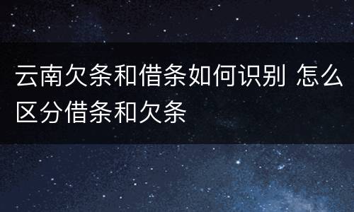 云南欠条和借条如何识别 怎么区分借条和欠条