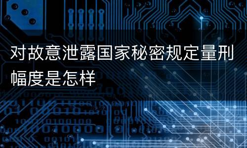 对故意泄露国家秘密规定量刑幅度是怎样