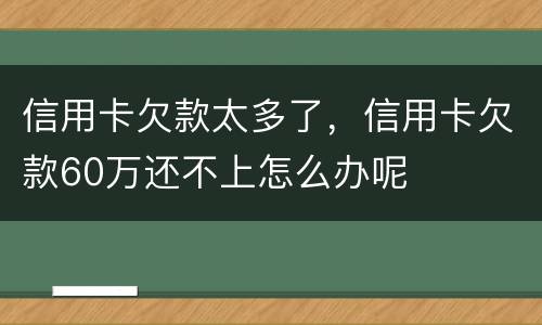 信用卡欠款太多了，信用卡欠款60万还不上怎么办呢
