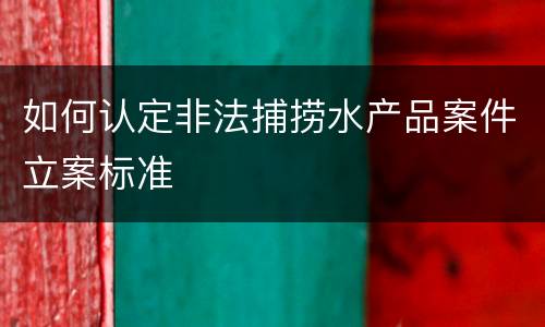 如何认定非法捕捞水产品案件立案标准