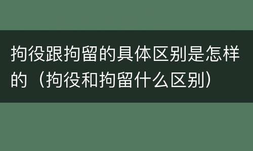 拘役跟拘留的具体区别是怎样的（拘役和拘留什么区别）