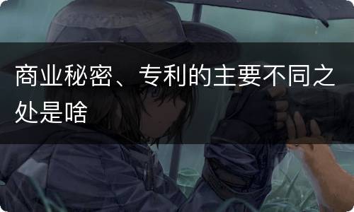 商业秘密、专利的主要不同之处是啥