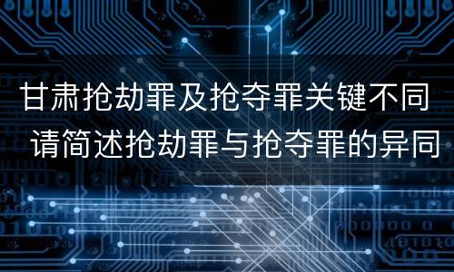 甘肃抢劫罪及抢夺罪关键不同 请简述抢劫罪与抢夺罪的异同点