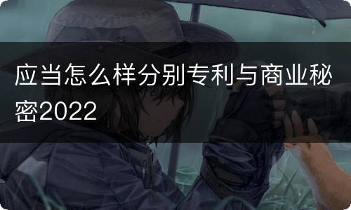 应当怎么样分别专利与商业秘密2022