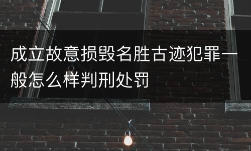 成立故意损毁名胜古迹犯罪一般怎么样判刑处罚