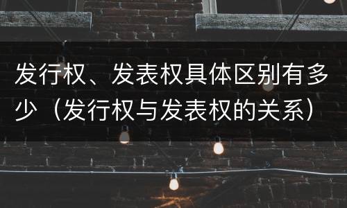 发行权、发表权具体区别有多少（发行权与发表权的关系）