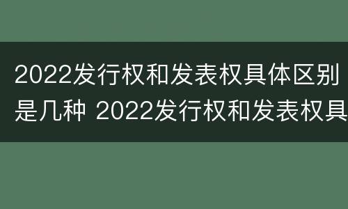 2022发行权和发表权具体区别是几种 2022发行权和发表权具体区别是几种形式
