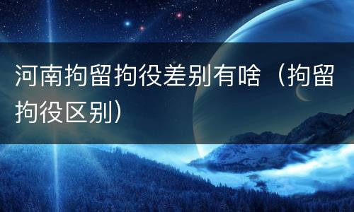 河南拘留拘役差别有啥（拘留拘役区别）