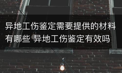 异地工伤鉴定需要提供的材料有哪些 异地工伤鉴定有效吗