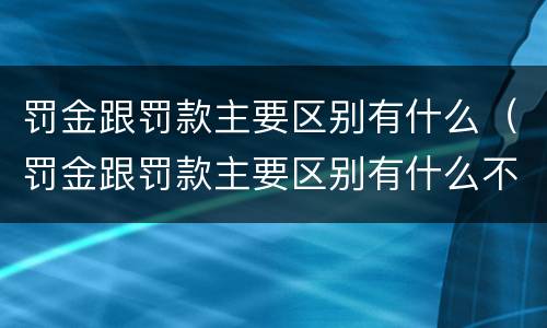 罚金跟罚款主要区别有什么（罚金跟罚款主要区别有什么不一样）