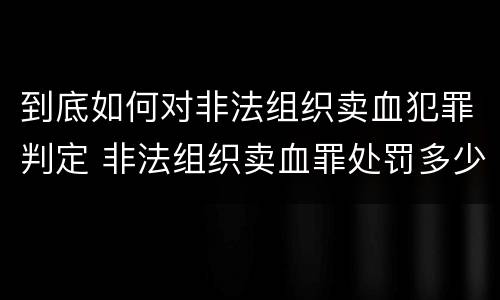 到底如何对非法组织卖血犯罪判定 非法组织卖血罪处罚多少钱