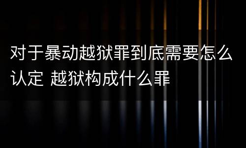 对于暴动越狱罪到底需要怎么认定 越狱构成什么罪