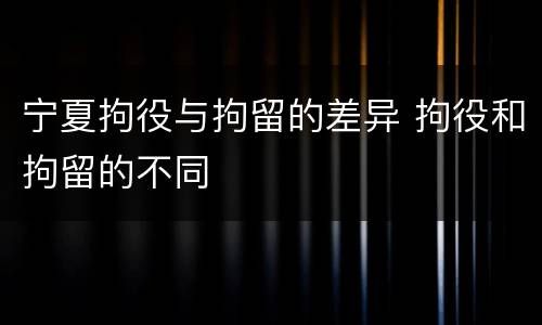 宁夏拘役与拘留的差异 拘役和拘留的不同