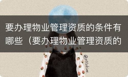 要办理物业管理资质的条件有哪些（要办理物业管理资质的条件有哪些要求）