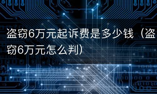盗窃6万元起诉费是多少钱（盗窃6万元怎么判）