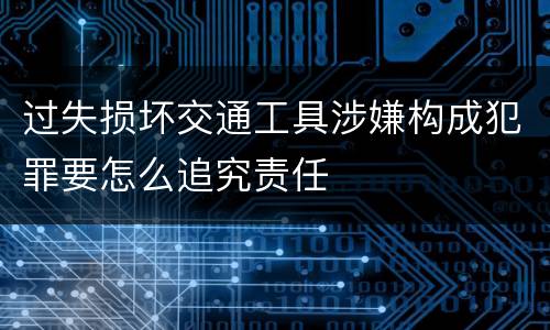 过失损坏交通工具涉嫌构成犯罪要怎么追究责任