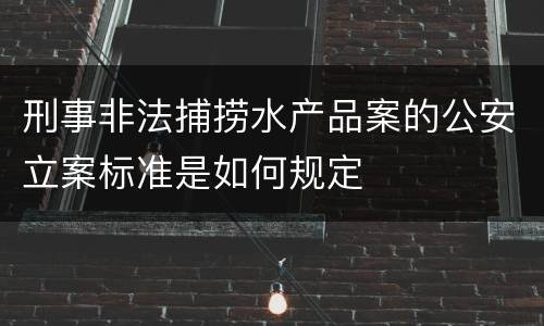 刑事非法捕捞水产品案的公安立案标准是如何规定