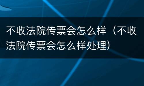 不收法院传票会怎么样（不收法院传票会怎么样处理）
