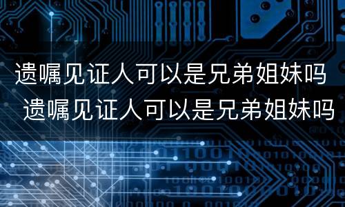 遗嘱见证人可以是兄弟姐妹吗 遗嘱见证人可以是兄弟姐妹吗