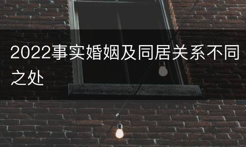 2022事实婚姻及同居关系不同之处