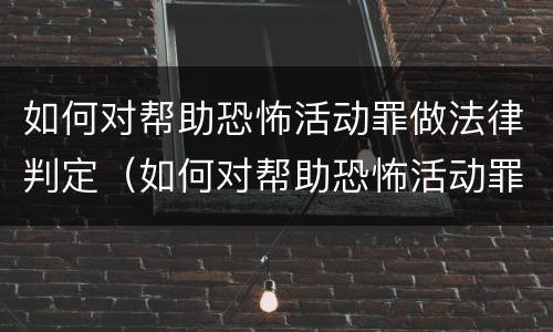 如何对帮助恐怖活动罪做法律判定（如何对帮助恐怖活动罪做法律判定和处罚）