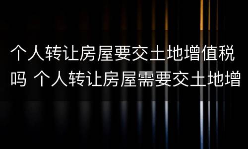 个人转让房屋要交土地增值税吗 个人转让房屋需要交土地增值税吗