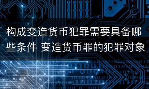 构成变造货币犯罪需要具备哪些条件 变造货币罪的犯罪对象