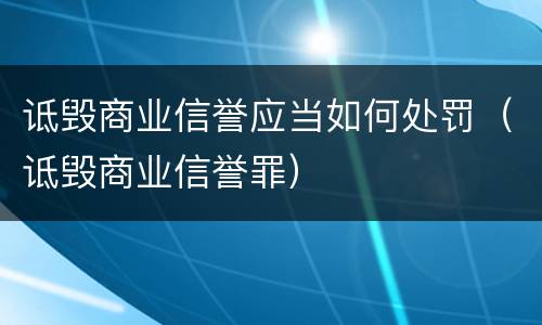 诋毁商业信誉应当如何处罚（诋毁商业信誉罪）